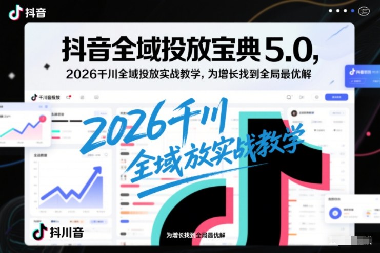 抖音全域投放宝典5.0，2026千川全域投放实战教学，为增长找到全局最优解-紫橙资源网