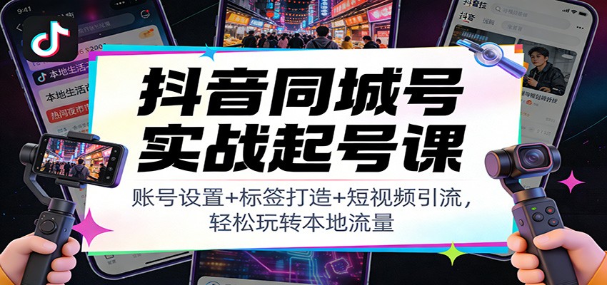 抖音同城号实战起号课：账号设置+标签打造+短视频引流，轻松玩转本地流量-紫橙资源网