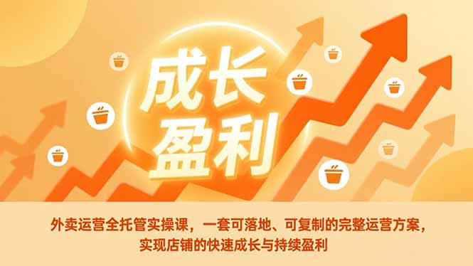 外卖运营全托管实操课，一套可落地、可复制的完整运营方案，实现店铺的快速成长与持续盈利-紫橙资源网