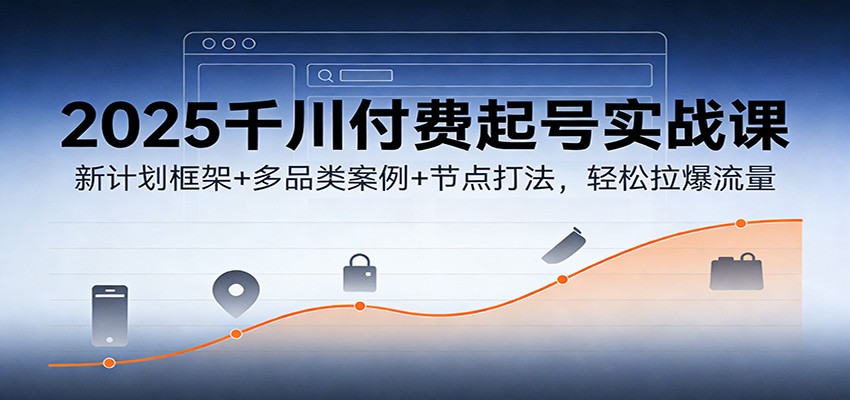 2025千川付费起号实战课：新计划框架+多品类案例+节点打法，轻松拉爆流量-紫橙资源网