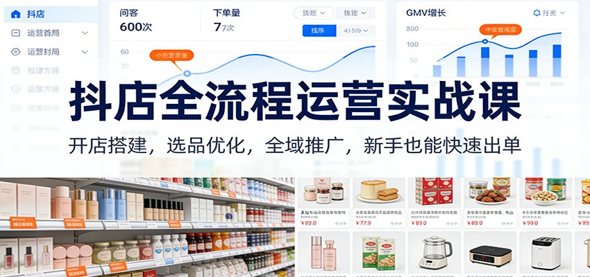 抖店全流程运营实战课：开店搭建，选品优化，全域推广，新手也能快速出单（更新）-紫橙资源网