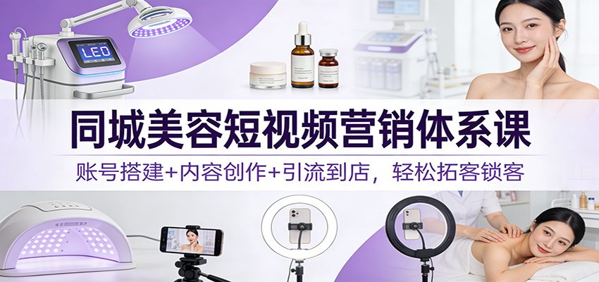 同城美容短视频营销体系课：账号搭建+内容创作+引流到店，轻松拓客锁客-紫橙资源网
