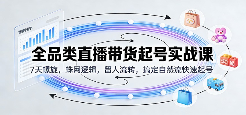 全品类直播带货起号实战课:7天螺旋,蛛网逻辑,留人流转,搞定自然流快速起号-紫橙资源网