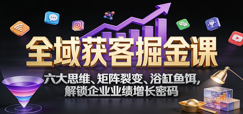 全域获客掘金课：六大思维、矩阵裂变、浴缸鱼饵，解锁企业业绩增长密码-紫橙资源网