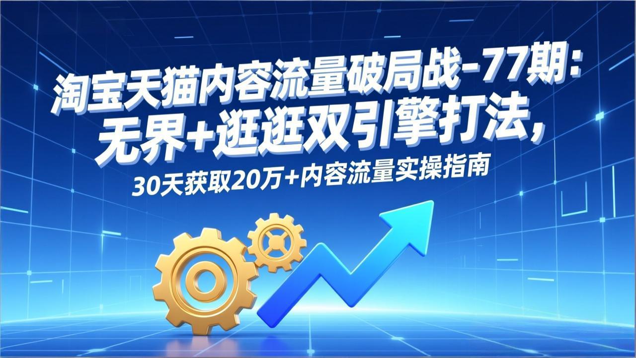 淘宝天猫内容流量破局战-77期：无界+逛逛双引擎打法，30天获取20万+内容流量实操指南-紫橙资源网