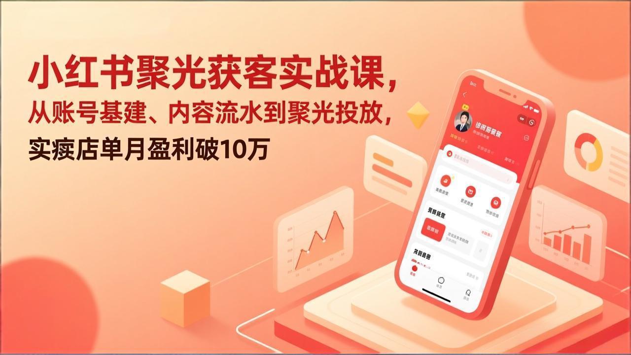 小红书聚光获客实战课，从账号基建、内容流水到聚光投放，实体店单月盈利破10万-紫橙资源网